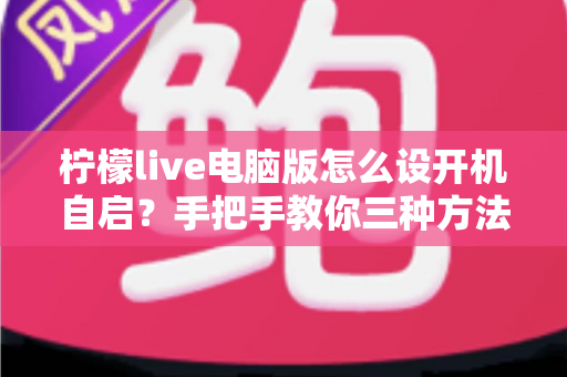 柠檬live电脑版怎么设开机自启？手把手教你三种方法，让直播软件秒速上线