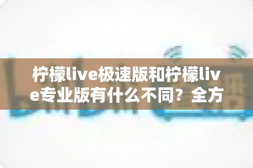 柠檬live极速版和柠檬live专业版有什么不同?全方位深度对比,助你轻松选对版本 柠檬live极速版和柠檬live专业版有什么不同?全方位深度对比,助你轻松选对版本