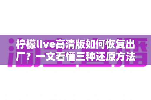 柠檬live高清版如何恢复出厂？一文看懂三种还原方法与避坑指南