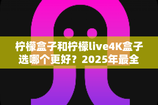 柠檬盒子和柠檬live4K盒子选哪个更好?2025年最全选购对比指南帮你一次看懂 柠檬盒子和柠檬live4K盒子选哪个更好?2025年最全选购对比指南帮你一次看懂
