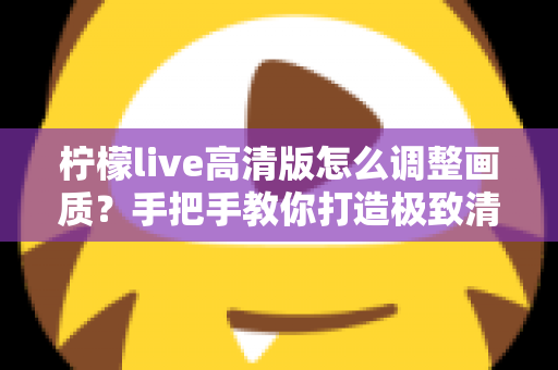 柠檬live高清版怎么调整画质？手把手教你打造极致清晰的观看与直播体验