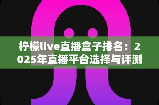 柠檬live直播盒子排名:2025年直播平台选择与评测完全指南 柠檬live直播盒子排名:2025年直播平台选择与评测完全指南