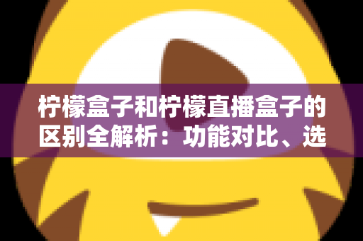 柠檬盒子和柠檬直播盒子的区别全解析:功能对比、选购指南与使用建议一文读懂 柠檬盒子和柠檬直播盒子的区别全解析:功能对比、选购指南与使用建议一文读懂