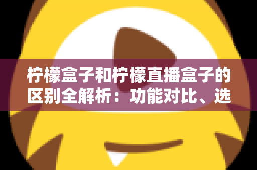 柠檬盒子和柠檬直播盒子的区别全解析:功能对比、选购指南与使用建议一文读懂 柠檬盒子和柠檬直播盒子的区别全解析:功能对比、选购指南与使用建议一文读懂