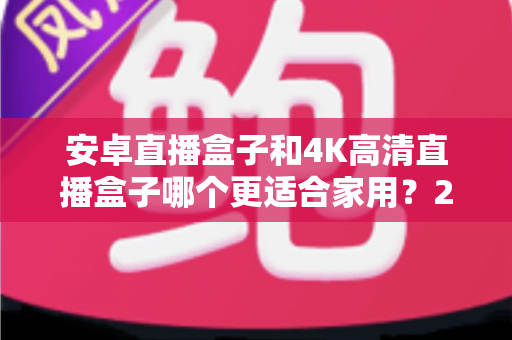 安卓直播盒子和4K高清直播盒子哪个更适合家用?2025年家庭电视盒选购全攻略详解 安卓直播盒子和4K高清直播盒子哪个更适合家用?2025年家庭电视盒选购全攻略详解