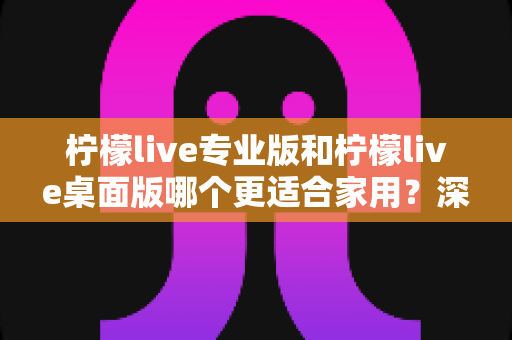 柠檬live专业版和柠檬live桌面版哪个更适合家用？深度对比评测帮你一次选对