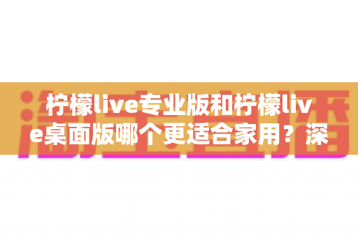 柠檬live专业版和柠檬live桌面版哪个更适合家用？深度对比评测帮你一次选对