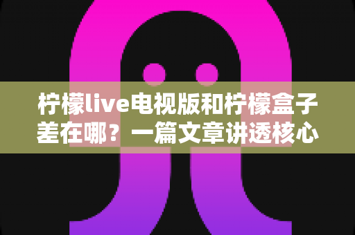 柠檬live电视版和柠檬盒子差在哪?一篇文章讲透核心区别,帮你选对不选贵 柠檬live电视版和柠檬盒子差在哪?一篇文章讲透核心区别,帮你选对不选贵