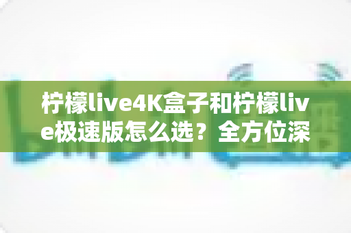 柠檬live4K盒子和柠檬live极速版怎么选?全方位深度对比帮你找到最适合的那一款 柠檬live4K盒子和柠檬live极速版怎么选?全方位深度对比帮你找到最适合的那一款