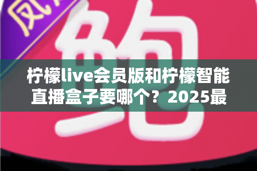 柠檬live会员版和柠檬智能直播盒子要哪个？2025最新选购指南，看完不再纠结！
