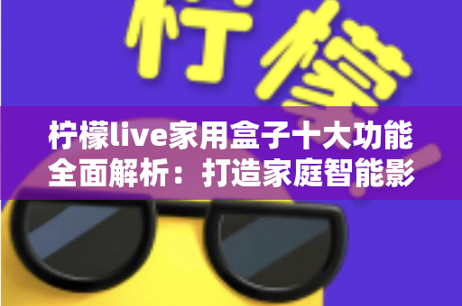 柠檬live家用盒子十大功能全面解析：打造家庭智能影音娱乐中心的必备神器