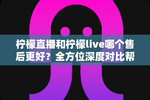 柠檬直播和柠檬live哪个售后更好?全方位深度对比帮你做出明智选择 柠檬直播和柠檬live哪个售后更好?全方位深度对比帮你做出明智选择