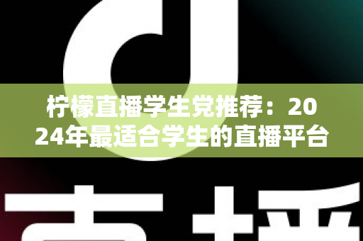 柠檬直播学生党推荐:2024年最适合学生的直播平台完整攻略与省钱使用指南 柠檬直播学生党推荐:2024年最适合学生的直播平台完整攻略与省钱使用指南