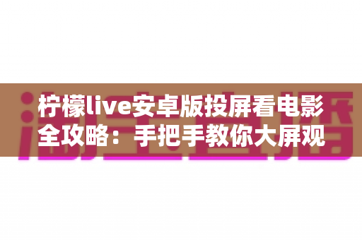 柠檬live安卓版投屏看电影全攻略：手把手教你大屏观影，畅享家庭影院级高清体验