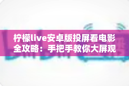 柠檬live安卓版投屏看电影全攻略：手把手教你大屏观影，畅享家庭影院级高清体验
