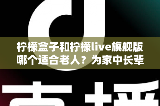 柠檬盒子和柠檬live旗舰版哪个适合老人?为家中长辈挑选电视设备的实用选购指南 柠檬盒子和柠檬live旗舰版哪个适合老人?为家中长辈挑选电视设备的实用选购指南