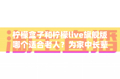 柠檬盒子和柠檬live旗舰版哪个适合老人?为家中长辈挑选电视设备的实用选购指南 柠檬盒子和柠檬live旗舰版哪个适合老人?为家中长辈挑选电视设备的实用选购指南