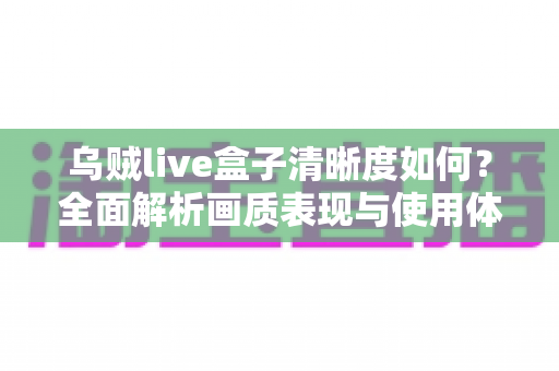 乌贼live盒子清晰度如何?全面解析画质表现与使用体验 乌贼live盒子清晰度如何?全面解析画质表现与使用体验