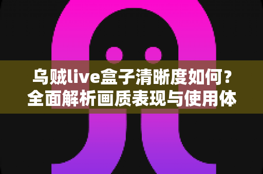 乌贼live盒子清晰度如何？全面解析画质表现与使用体验