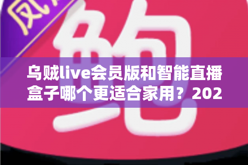 乌贼live会员版和智能直播盒子哪个更适合家用？2025年家庭直播观影设备选购全攻略