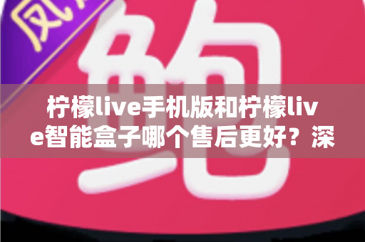 柠檬live手机版和柠檬live智能盒子哪个售后更好?深度对比分析与选购全攻略 柠檬live手机版和柠檬live智能盒子哪个售后更好?深度对比分析与选购全攻略