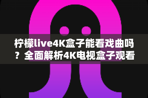 柠檬live4K盒子能看戏曲吗?全面解析4K电视盒子观看戏曲的高清体验与实用指南 柠檬live4K盒子能看戏曲吗?全面解析4K电视盒子观看戏曲的高清体验与实用指南