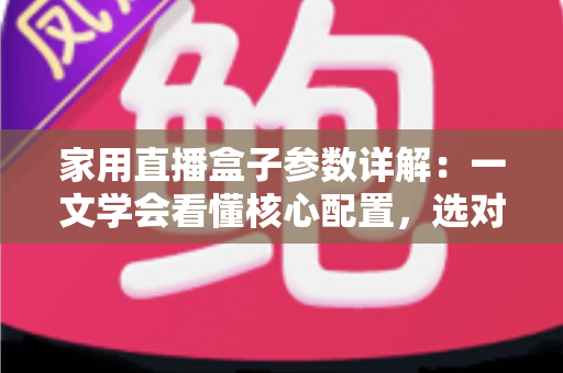 家用直播盒子参数详解:一文学会看懂核心配置,选对设备轻松开启高清直播 家用直播盒子参数详解:一文学会看懂核心配置,选对设备轻松开启高清直播