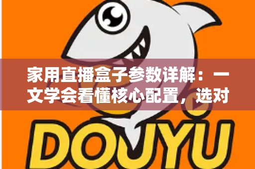 家用直播盒子参数详解：一文学会看懂核心配置，选对设备轻松开启高清直播