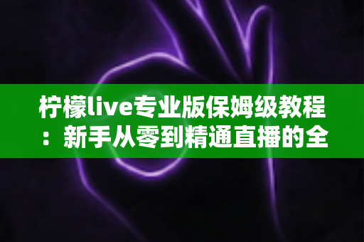 柠檬live专业版保姆级教程:新手从零到精通直播的全方位实战指南 柠檬live专业版保姆级教程:新手从零到精通直播的全方位实战指南