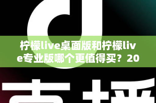 柠檬live桌面版和柠檬live专业版哪个更值得买？2025年最新选购指南与深度对比评测