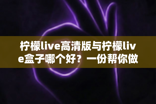 柠檬live高清版与柠檬live盒子哪个好？一份帮你做决定的全面对比指南