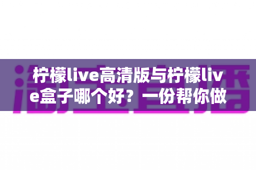 柠檬live高清版与柠檬live盒子哪个好？一份帮你做决定的全面对比指南