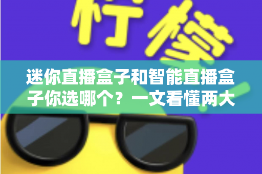 迷你直播盒子和智能直播盒子你选哪个?一文看懂两大直播设备的区别与选购技巧 迷你直播盒子和智能直播盒子你选哪个?一文看懂两大直播设备的区别与选购技巧