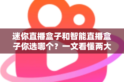 迷你直播盒子和智能直播盒子你选哪个？一文看懂两大直播设备的区别与选购技巧