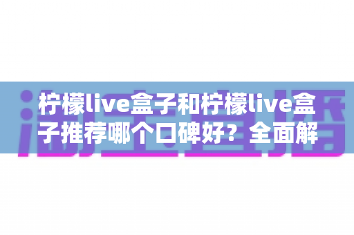 柠檬live盒子和柠檬live盒子推荐哪个口碑好？全面解析助你选对不踩坑