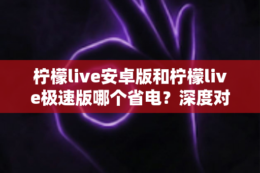 柠檬live安卓版和柠檬live极速版哪个省电?深度对比分析帮你选出更省电的观看方案 柠檬live安卓版和柠檬live极速版哪个省电?深度对比分析帮你选出更省电的观看方案