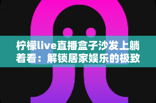柠檬live直播盒子沙发上躺着看：解锁居家娱乐的极致舒适体验