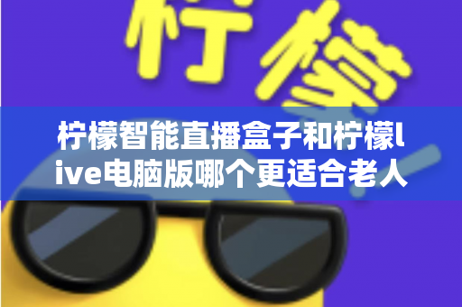 柠檬智能直播盒子和柠檬live电脑版哪个更适合老人用?一文读懂老年用户的最佳选择 柠檬智能直播盒子和柠檬live电脑版哪个更适合老人用?一文读懂老年用户的最佳选择