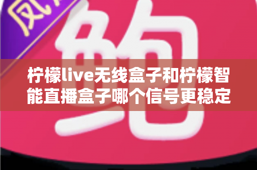 柠檬live无线盒子和柠檬智能直播盒子哪个信号更稳定?深度对比实测分析,帮你选出直播不断流的可靠设备 柠檬live无线盒子和柠檬智能直播盒子哪个信号更稳定?深度对比实测分析,帮你选出直播不断流的可靠设备