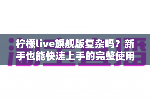 柠檬live旗舰版复杂吗？新手也能快速上手的完整使用指南