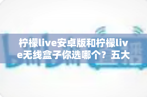 柠檬live安卓版和柠檬live无线盒子你选哪个？五大维度深度对比，帮你找到最适合自己的观看方案