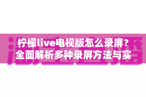 柠檬live电视版怎么录屏？全面解析多种录屏方法与实用技巧指南