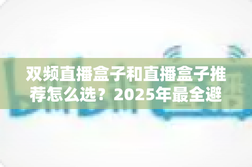 双频直播盒子和直播盒子推荐怎么选?2025年最全避坑选购指南,看这一篇就够了 双频直播盒子和直播盒子推荐怎么选?2025年最全避坑选购指南,看这一篇就够了