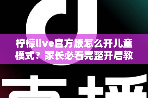 柠檬live官方版怎么开儿童模式？家长必看完整开启教程与实用指南
