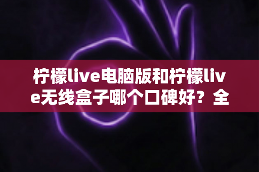 柠檬live电脑版和柠檬live无线盒子哪个口碑好?全方位对比评测帮你做出明智选择 柠檬live电脑版和柠檬live无线盒子哪个口碑好?全方位对比评测帮你做出明智选择