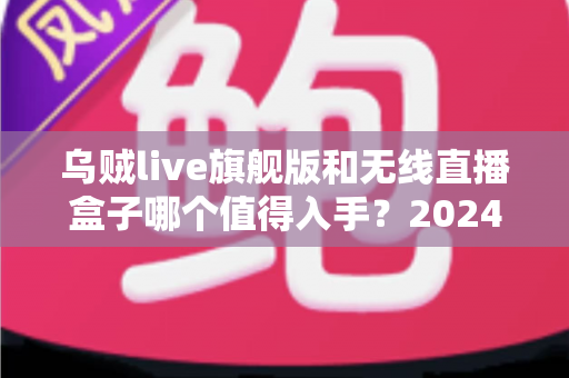 乌贼live旗舰版和无线直播盒子哪个值得入手?2024年直播设备选购全攻略与深度对比评测 乌贼live旗舰版和无线直播盒子哪个值得入手?2024年直播设备选购全攻略与深度对比评测