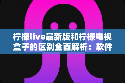 柠檬live最新版和柠檬电视盒子的区别全面解析:软件应用与硬件设备究竟该怎么选? 柠檬live最新版和柠檬电视盒子的区别全面解析:软件应用与硬件设备究竟该怎么选?