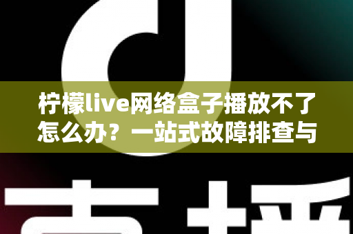 柠檬live网络盒子播放不了怎么办?一站式故障排查与修复全攻略 柠檬live网络盒子播放不了怎么办?一站式故障排查与修复全攻略