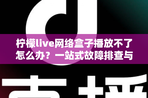 柠檬live网络盒子播放不了怎么办?一站式故障排查与修复全攻略 柠檬live网络盒子播放不了怎么办?一站式故障排查与修复全攻略