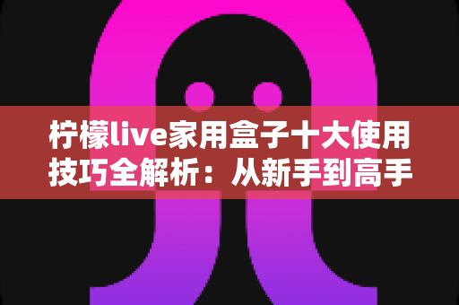 柠檬live家用盒子十大使用技巧全解析：从新手到高手必备的实用指南